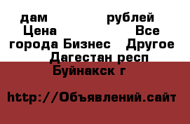 дам 30 000 000 рублей › Цена ­ 17 000 000 - Все города Бизнес » Другое   . Дагестан респ.,Буйнакск г.